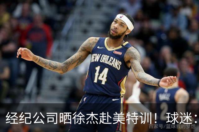 经纪公司晒徐杰赴美特训！球迷：育航啥时候给18、25安排这种活动？
