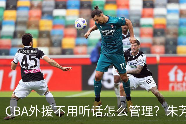 CBA外援不用听话怎么管理？朱芳雨：翻译会给他看我以前是什么状态